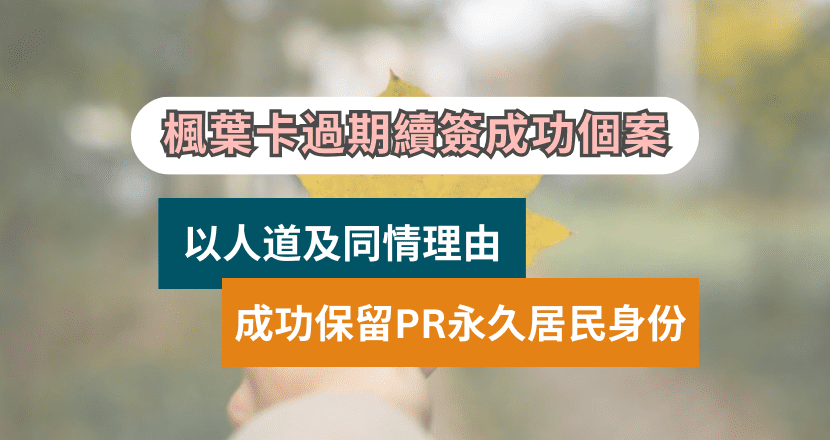楓葉卡過期續簽成功個案 | 人道及同情理由 | PR永久居民身份​